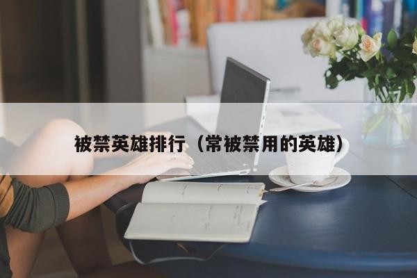 王者英雄荣耀禁赛怎么解除_王者英雄荣耀禁赛时间_王者荣耀禁赛英雄